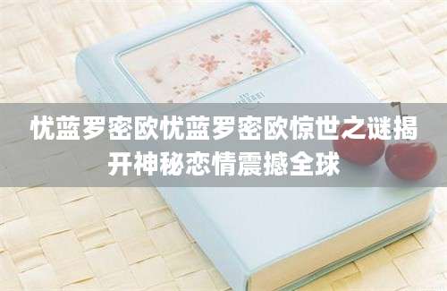 忧蓝罗密欧忧蓝罗密欧惊世之谜揭开神秘恋情震撼全球