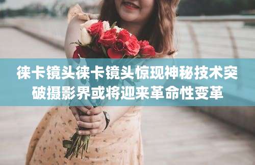 徕卡镜头徕卡镜头惊现神秘技术突破摄影界或将迎来革命性变革