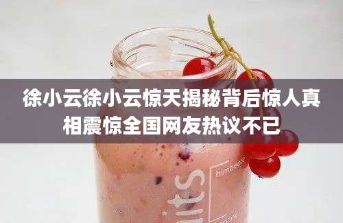 徐小云徐小云惊天揭秘背后惊人真相震惊全国网友热议不已