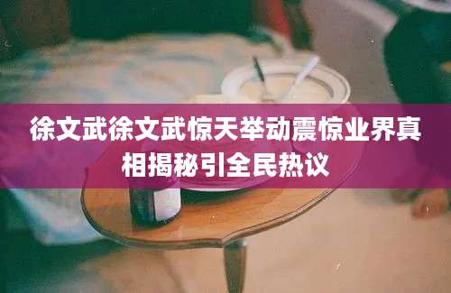 徐文武徐文武惊天举动震惊业界真相揭秘引全民热议