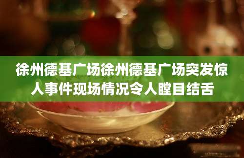 徐州德基广场徐州德基广场突发惊人事件现场情况令人瞠目结舌