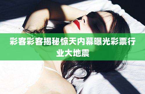 彩客彩客揭秘惊天内幕曝光彩票行业大地震