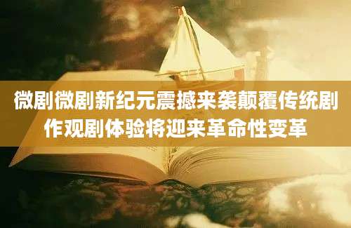 微剧微剧新纪元震撼来袭颠覆传统剧作观剧体验将迎来革命性变革