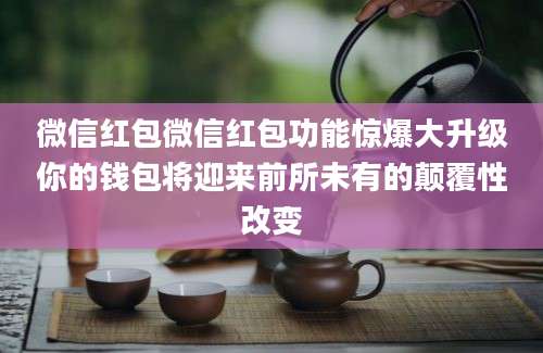微信红包微信红包功能惊爆大升级你的钱包将迎来前所未有的颠覆性改变