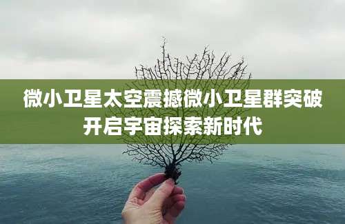 微小卫星太空震撼微小卫星群突破开启宇宙探索新时代