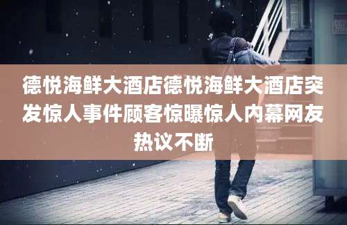 德悦海鲜大酒店德悦海鲜大酒店突发惊人事件顾客惊曝惊人内幕网友热议不断