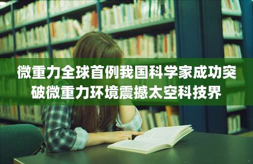 微重力全球首例我国科学家成功突破微重力环境震撼太空科技界