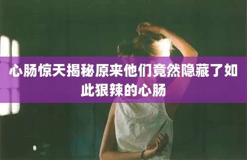 心肠惊天揭秘原来他们竟然隐藏了如此狠辣的心肠