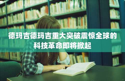 德玛吉德玛吉重大突破震惊全球的科技革命即将掀起