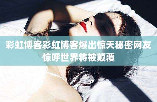 彩虹博客彩虹博客爆出惊天秘密网友惊呼世界将被颠覆
