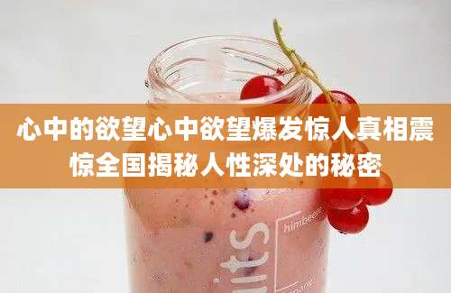 心中的欲望心中欲望爆发惊人真相震惊全国揭秘人性深处的秘密