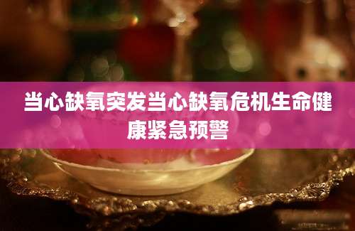 当心缺氧突发当心缺氧危机生命健康紧急预警