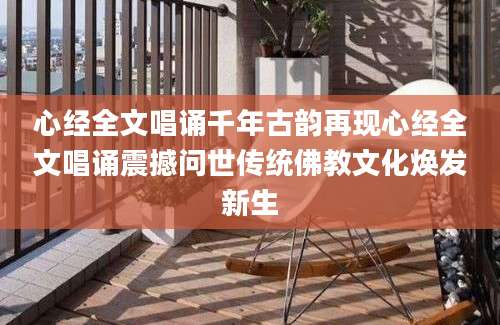 心经全文唱诵千年古韵再现心经全文唱诵震撼问世传统佛教文化焕发新生