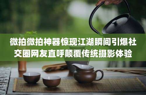 微拍微拍神器惊现江湖瞬间引爆社交圈网友直呼颠覆传统摄影体验
