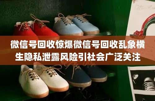 微信号回收惊爆微信号回收乱象横生隐私泄露风险引社会广泛关注