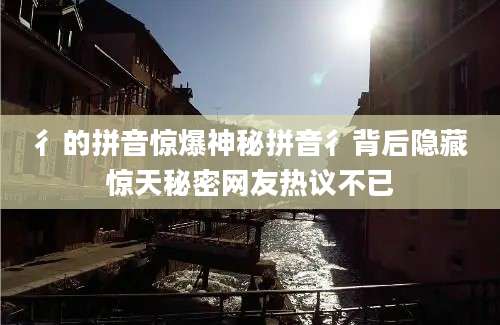 彳的拼音惊爆神秘拼音彳背后隐藏惊天秘密网友热议不已