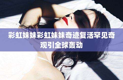 彩虹妹妹彩虹妹妹奇迹复活罕见奇观引全球轰动