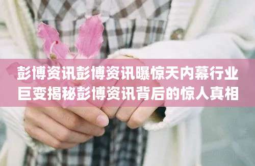 彭博资讯彭博资讯曝惊天内幕行业巨变揭秘彭博资讯背后的惊人真相