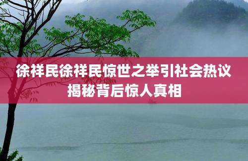 徐祥民徐祥民惊世之举引社会热议揭秘背后惊人真相
