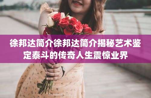 徐邦达简介徐邦达简介揭秘艺术鉴定泰斗的传奇人生震惊业界