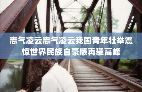 志气凌云志气凌云我国青年壮举震惊世界民族自豪感再攀高峰