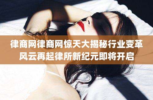 律商网律商网惊天大揭秘行业变革风云再起律所新纪元即将开启