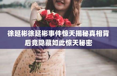 徐延彬徐延彬事件惊天揭秘真相背后竟隐藏如此惊天秘密