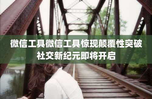 微信工具微信工具惊现颠覆性突破社交新纪元即将开启
