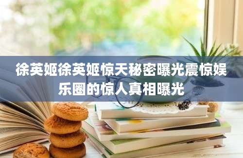 徐英姬徐英姬惊天秘密曝光震惊娱乐圈的惊人真相曝光