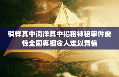 徜徉其中徜徉其中揭秘神秘事件震惊全国真相令人难以置信