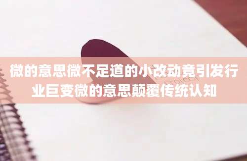 微的意思微不足道的小改动竟引发行业巨变微的意思颠覆传统认知