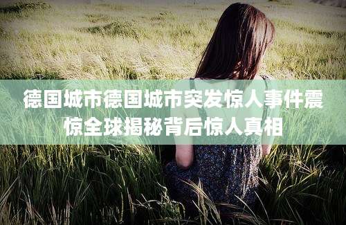 德国城市德国城市突发惊人事件震惊全球揭秘背后惊人真相