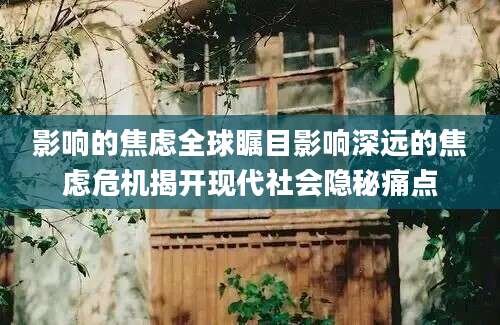 影响的焦虑全球瞩目影响深远的焦虑危机揭开现代社会隐秘痛点