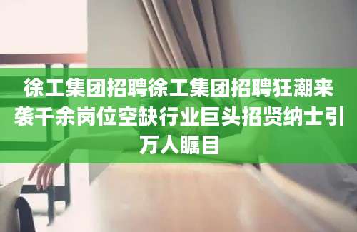 徐工集团招聘徐工集团招聘狂潮来袭千余岗位空缺行业巨头招贤纳士引万人瞩目