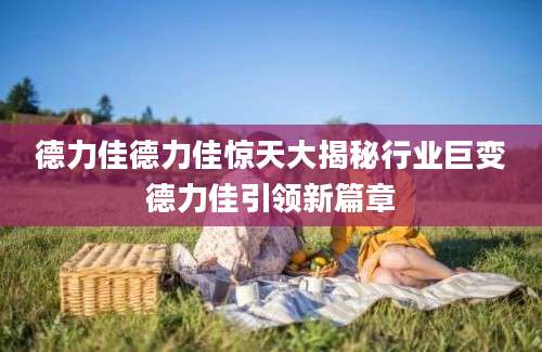德力佳德力佳惊天大揭秘行业巨变德力佳引领新篇章