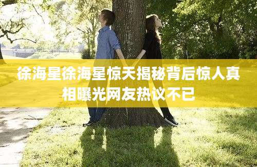 徐海星徐海星惊天揭秘背后惊人真相曝光网友热议不已
