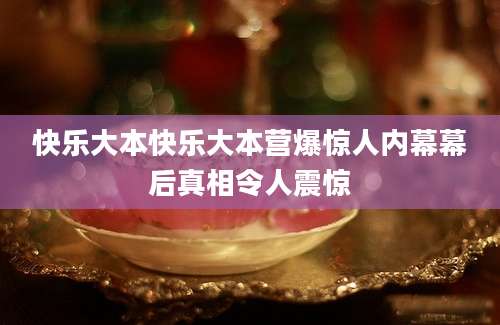 快乐大本快乐大本营爆惊人内幕幕后真相令人震惊