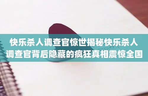 快乐杀人调查官惊世揭秘快乐杀人调查官背后隐藏的疯狂真相震惊全国