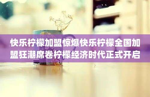 快乐柠檬加盟惊爆快乐柠檬全国加盟狂潮席卷柠檬经济时代正式开启