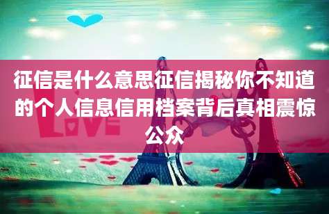 征信是什么意思征信揭秘你不知道的个人信息信用档案背后真相震惊公众