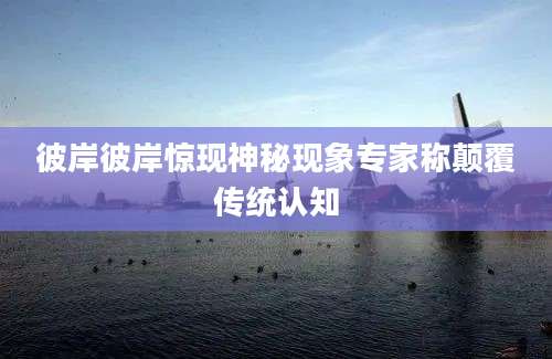 彼岸彼岸惊现神秘现象专家称颠覆传统认知