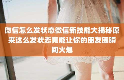 微信怎么发状态微信新技能大揭秘原来这么发状态竟能让你的朋友圈瞬间火爆