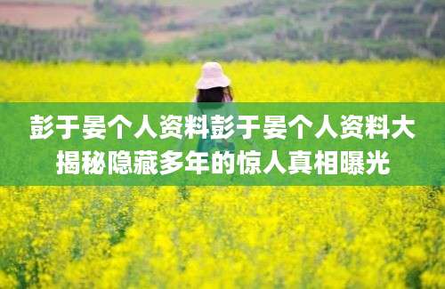 彭于晏个人资料彭于晏个人资料大揭秘隐藏多年的惊人真相曝光