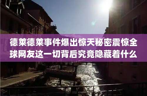 德莱德莱事件爆出惊天秘密震惊全球网友这一切背后究竟隐藏着什么