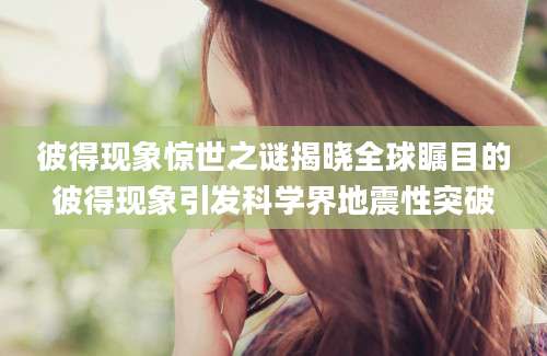彼得现象惊世之谜揭晓全球瞩目的彼得现象引发科学界地震性突破