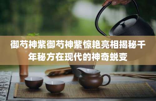 御芍神紫御芍神紫惊艳亮相揭秘千年秘方在现代的神奇蜕变