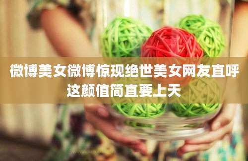 微博美女微博惊现绝世美女网友直呼这颜值简直要上天