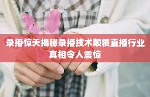 录播惊天揭秘录播技术颠覆直播行业真相令人震惊