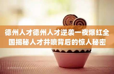 德州人才德州人才逆袭一夜爆红全国揭秘人才井喷背后的惊人秘密