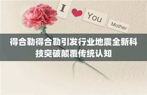 得合勒得合勒引发行业地震全新科技突破颠覆传统认知